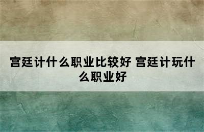 宫廷计什么职业比较好 宫廷计玩什么职业好